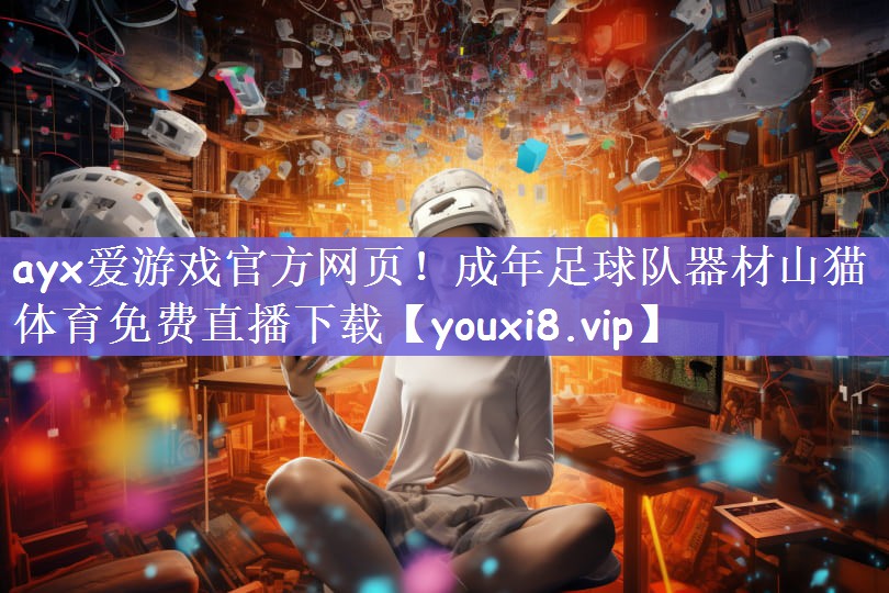 ayx爱游戏官方网页！成年足球队器材山猫体育免费直播下载