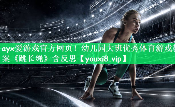 ayx爱游戏官方网页！幼儿园大班优秀体育游戏教案《跳长绳》含反思