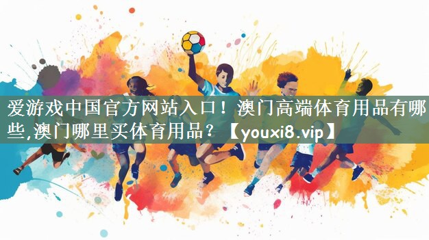爱游戏中国官方网站入口！澳门高端体育用品有哪些,澳门哪里买体育用品？