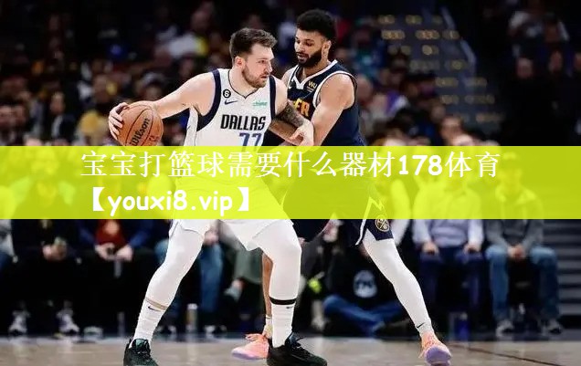 宝宝打篮球需要什么器材178体育