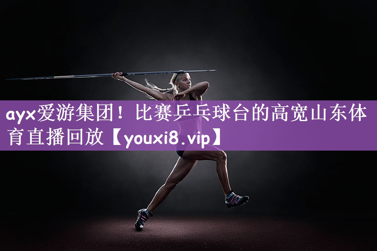 ayx爱游集团！比赛乒乓球台的高宽山东体育直播回放