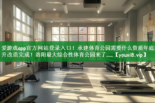 爱游戏app官方网站登录入口！承建体育公园需要什么资质年底提升改造完成！洛阳最大综合性体育公园来了……