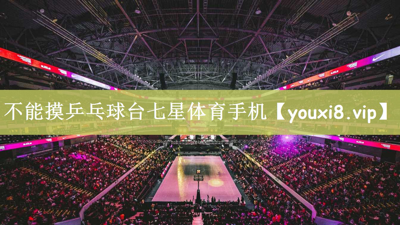 不能摸乒乓球台七星体育手机