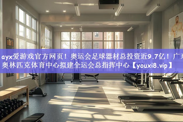 ayx爱游戏官方网页！奥运会足球器材总投资近9.7亿！广东奥林匹克体育中心拟建全运会总指挥中心