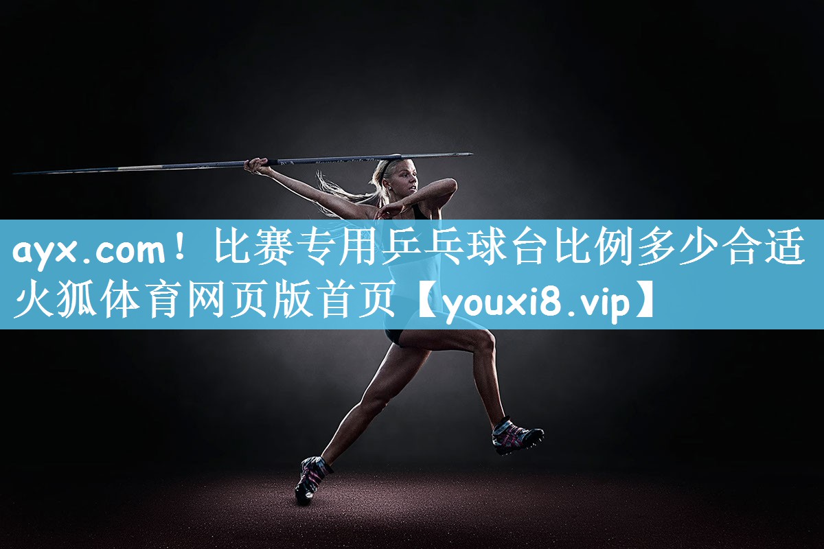 ayx.com！比赛专用乒乓球台比例多少合适火狐体育网页版首页