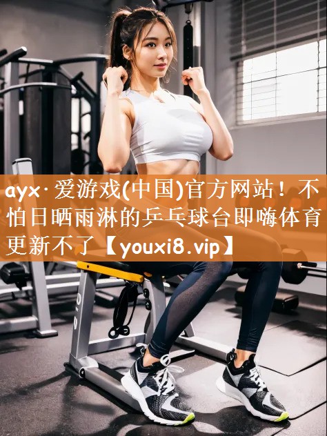 ayx·爱游戏(中国)官方网站！不怕日晒雨淋的乒乓球台即嗨体育更新不了
