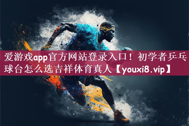 爱游戏app官方网站登录入口！初学者乒乓球台怎么选吉祥体育真人