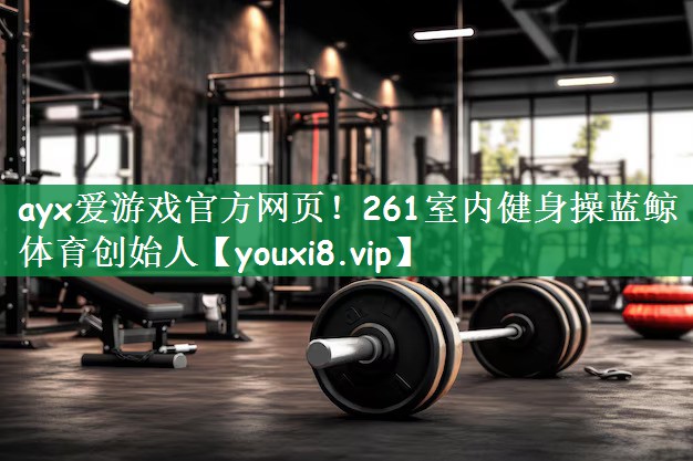 ayx爱游戏官方网页！261室内健身操蓝鲸体育创始人