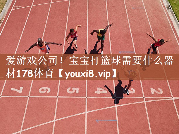 爱游戏公司！宝宝打篮球需要什么器材178体育