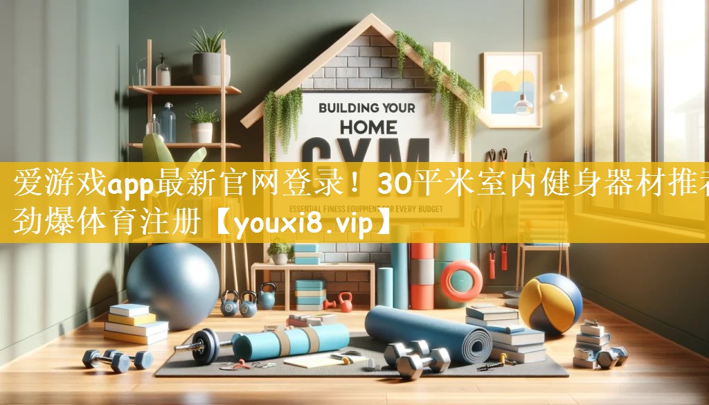 爱游戏app最新官网登录！30平米室内健身器材推荐劲爆体育注册