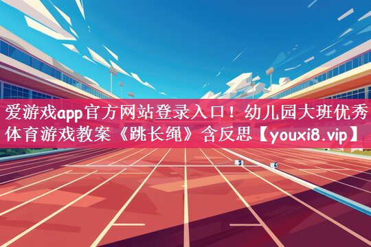 爱游戏app官方网站登录入口！幼儿园大班优秀体育游戏教案《跳长绳》含反思