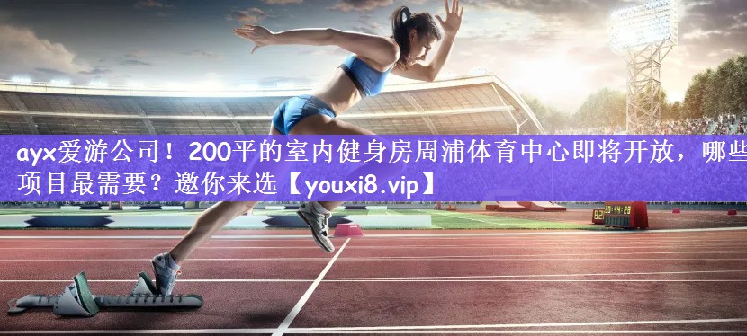 ayx爱游公司！200平的室内健身房周浦体育中心即将开放，哪些项目最需要？邀你来选