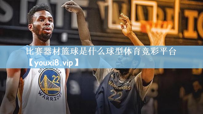 比赛器材篮球是什么球型体育竞彩平台