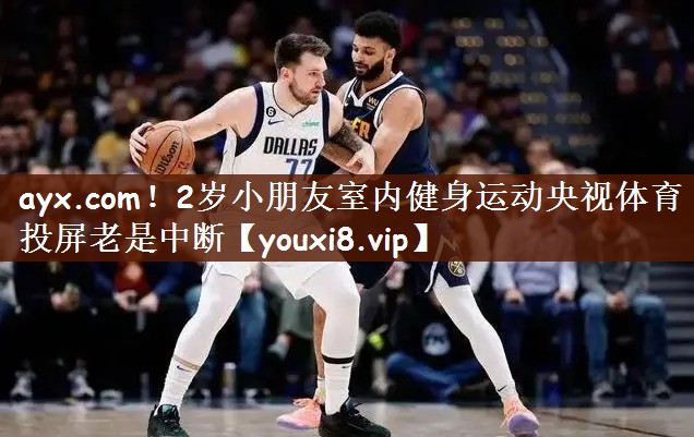 ayx.com！2岁小朋友室内健身运动央视体育投屏老是中断