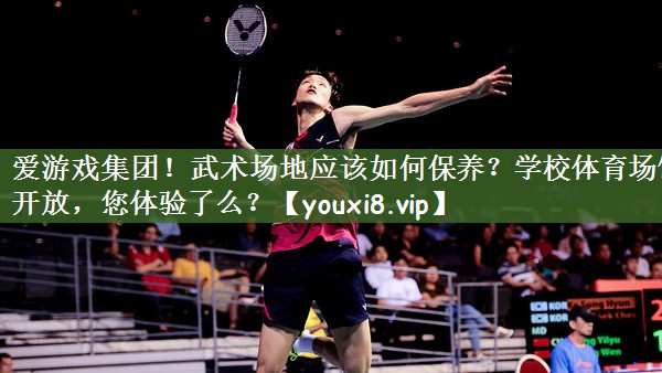 爱游戏集团！武术场地应该如何保养？学校体育场馆开放，您体验了么？