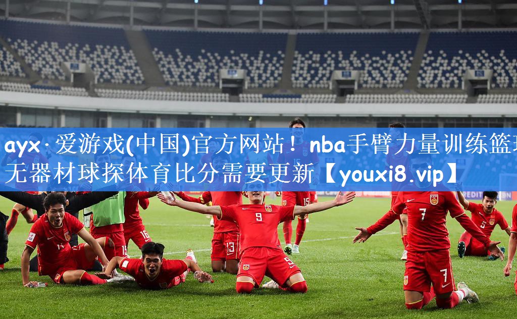ayx·爱游戏(中国)官方网站！nba手臂力量训练篮球无器材球探体育比分需要更新
