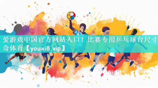 爱游戏中国官方网站入口！比赛专用乒乓球台尺寸出奇体育