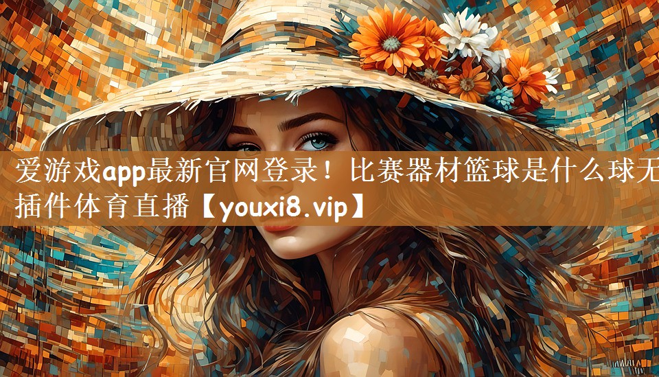 爱游戏app最新官网登录！比赛器材篮球是什么球无插件体育直播