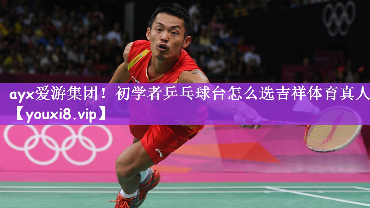ayx爱游集团！初学者乒乓球台怎么选吉祥体育真人
