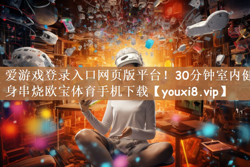 爱游戏登录入口网页版平台！30分钟室内健身串烧欧宝体育手机下载