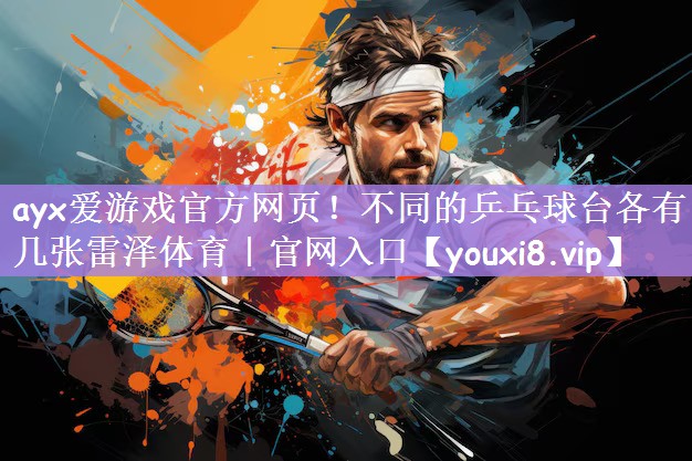 ayx爱游戏官方网页！不同的乒乓球台各有几张雷泽体育｜官网入口
