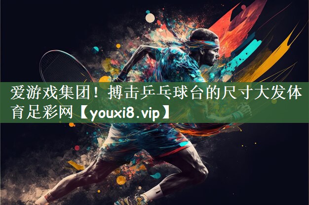 爱游戏集团！搏击乒乓球台的尺寸大发体育足彩网
