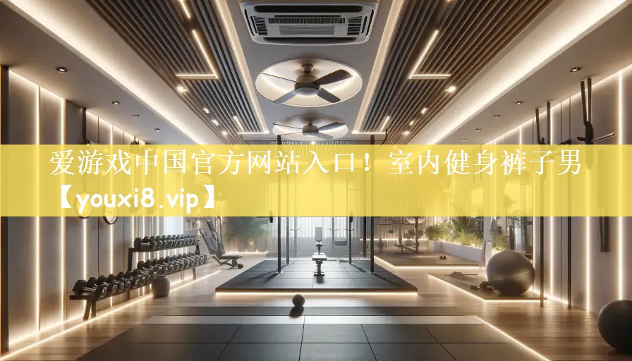 爱游戏中国官方网站入口！室内健身裤子男