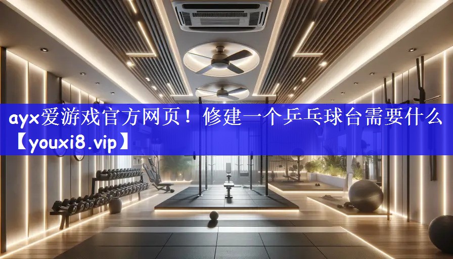 ayx爱游戏官方网页！修建一个乒乓球台需要什么