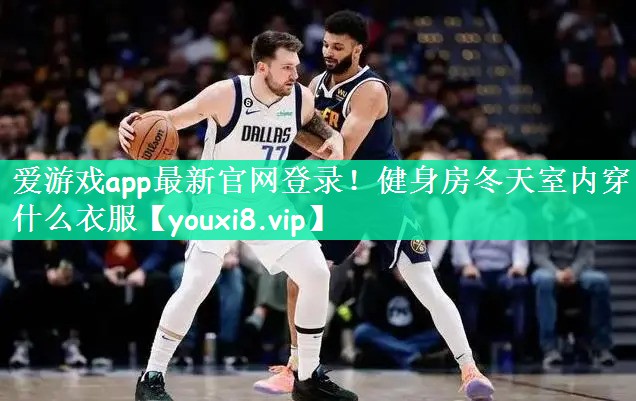 爱游戏app最新官网登录！健身房冬天室内穿什么衣服
