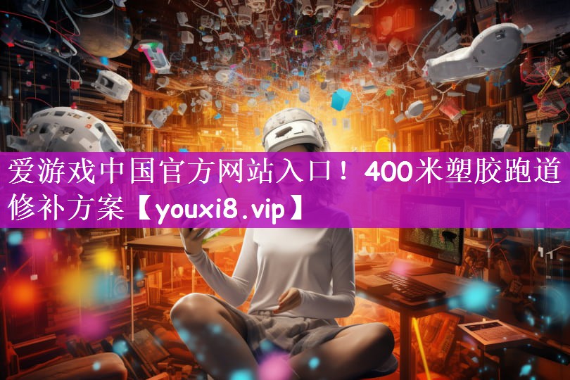 爱游戏中国官方网站入口！400米塑胶跑道修补方案