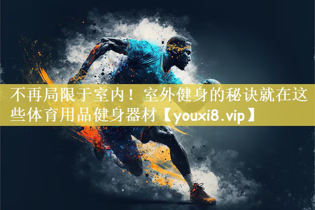 不再局限于室内！室外健身的秘诀就在这些体育用品健身器材