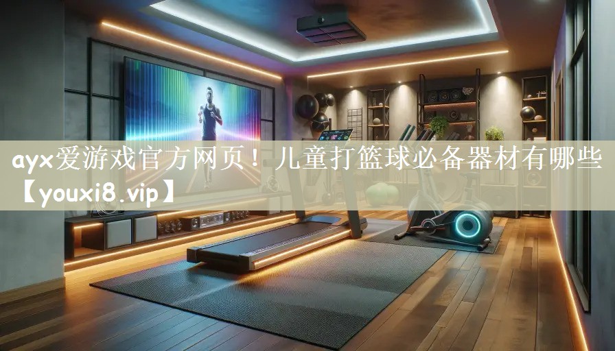 <strong>ayx爱游戏官方网页！儿童打篮球必备器材有哪些</strong>