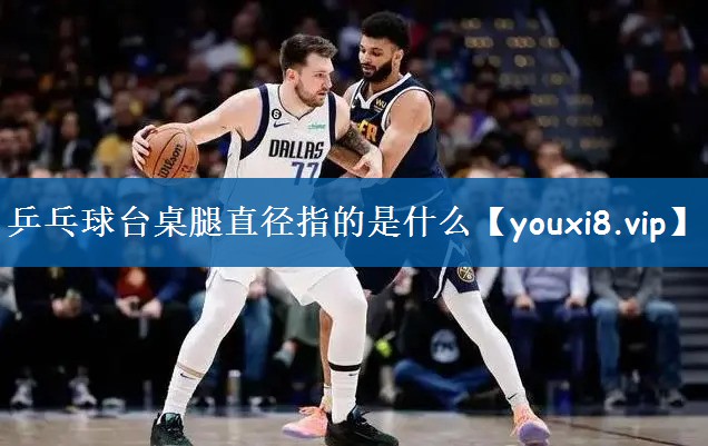 乒乓球台桌腿直径指的是什么
