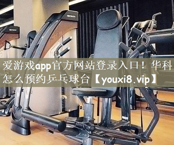 爱游戏app官方网站登录入口！华科怎么预约乒乓球台