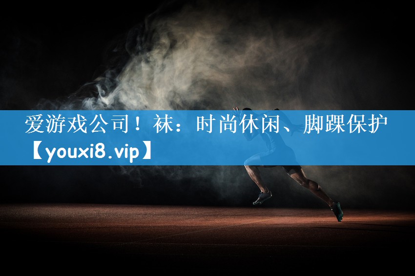 爱游戏公司！袜：时尚休闲、脚踝保护