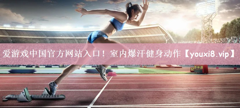 爱游戏中国官方网站入口！室内爆汗健身动作