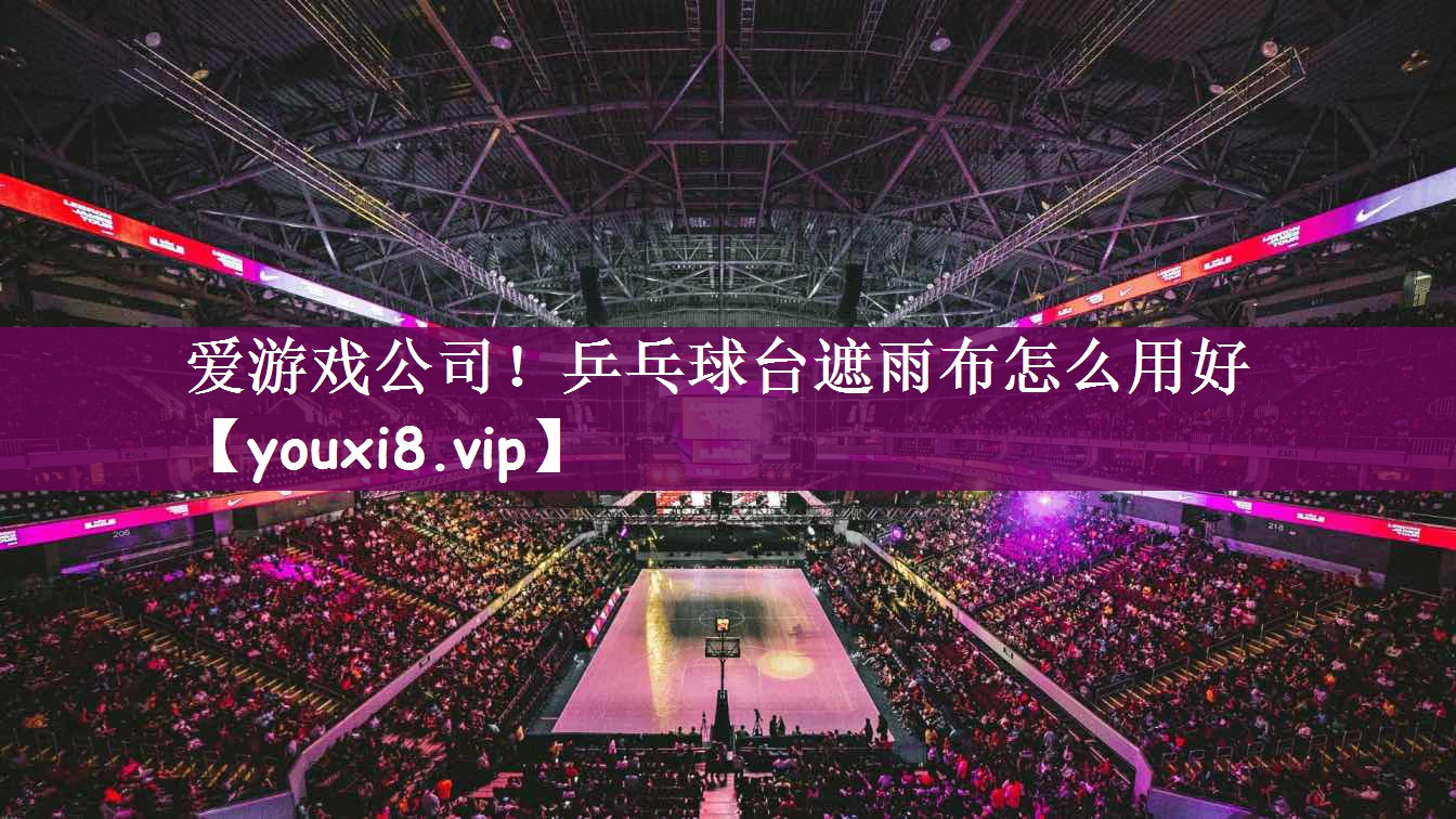 爱游戏公司！乒乓球台遮雨布怎么用好