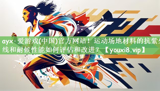 运动场地材料的抗紫外线和耐候性能如何评估和改进? 运动场地材料的抗紫外线和耐候性能如何评估和改进?