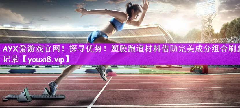 探寻优势！塑胶跑道材料借助完美成分组合刷新记录