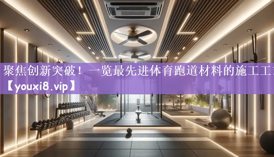 聚焦创新突破！一览最先进体育跑道材料的施工工艺