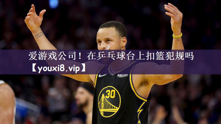 在乒乓球台上扣篮犯规吗