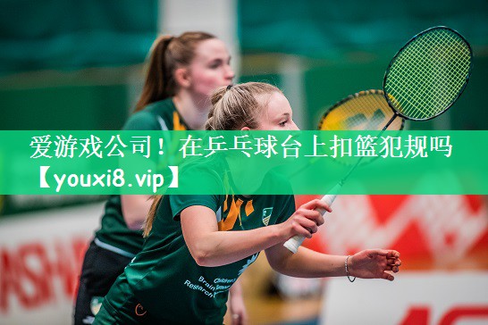在乒乓球台上扣篮犯规吗