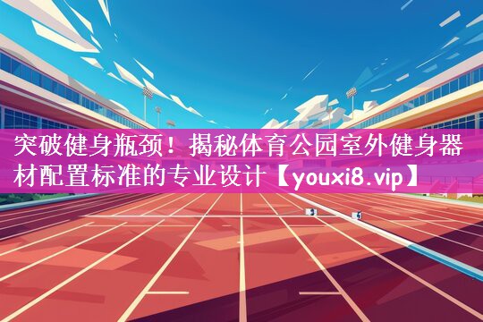 突破健身瓶颈！揭秘体育公园室外健身器材配置标准的专业设计