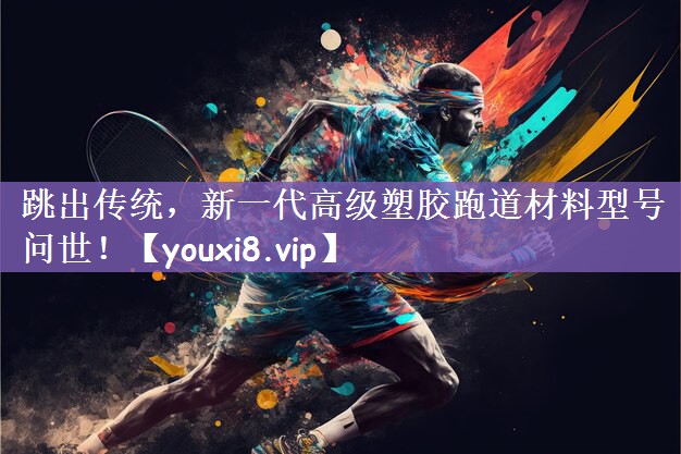 跳出传统，新一代高级塑胶跑道材料型号问世！