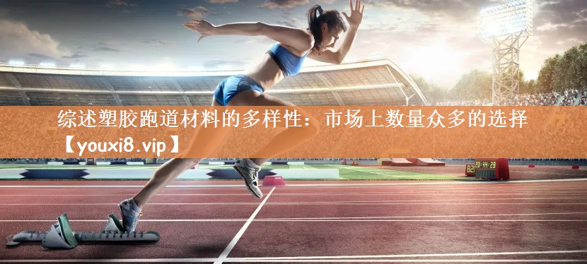 综述塑胶跑道材料的多样性：市场上数量众多的选择