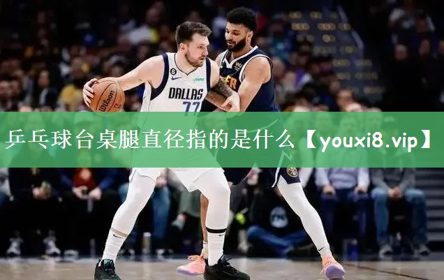 乒乓球台桌腿直径指的是什么